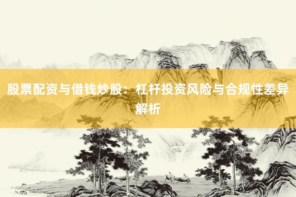 股票配资与借钱炒股：杠杆投资风险与合规性差异解析