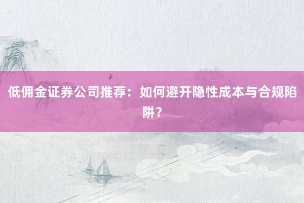 低佣金证券公司推荐：如何避开隐性成本与合规陷阱？