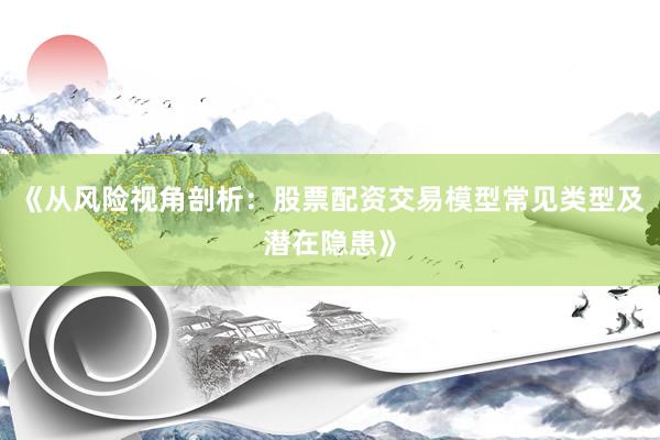 《从风险视角剖析：股票配资交易模型常见类型及潜在隐患》