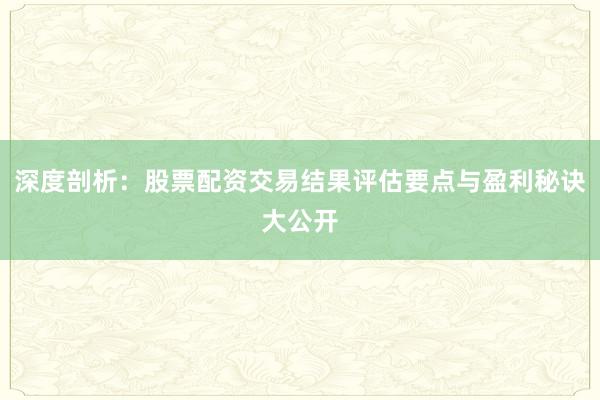 深度剖析：股票配资交易结果评估要点与盈利秘诀大公开