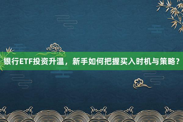 银行ETF投资升温，新手如何把握买入时机与策略？
