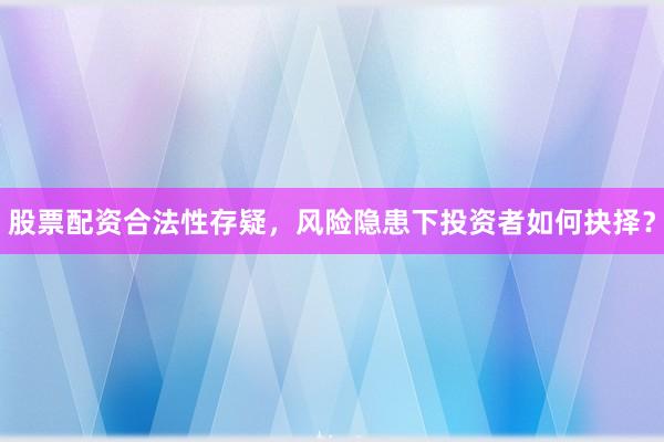 股票配资合法性存疑，风险隐患下投资者如何抉择？