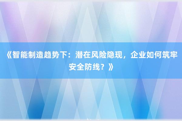 《智能制造趋势下：潜在风险隐现，企业如何筑牢安全防线？》