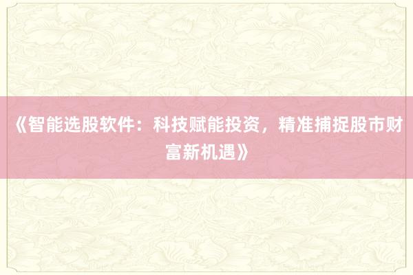 《智能选股软件：科技赋能投资，精准捕捉股市财富新机遇》