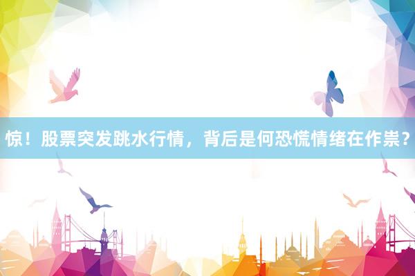 惊！股票突发跳水行情，背后是何恐慌情绪在作祟？