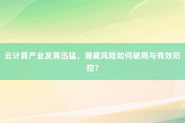 云计算产业发展迅猛,潜藏风险如何破局与有效防控?