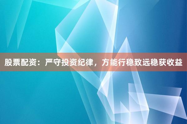 股票配资：严守投资纪律，方能行稳致远稳获收益