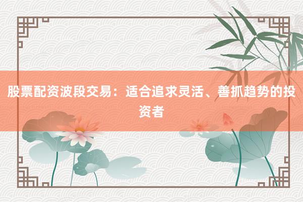 股票配资波段交易：适合追求灵活、善抓趋势的投资者