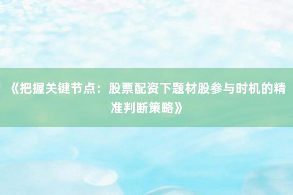 《把握关键节点：股票配资下题材股参与时机的精准判断策略》