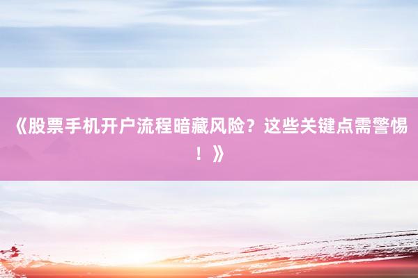 《股票手机开户流程暗藏风险？这些关键点需警惕！》