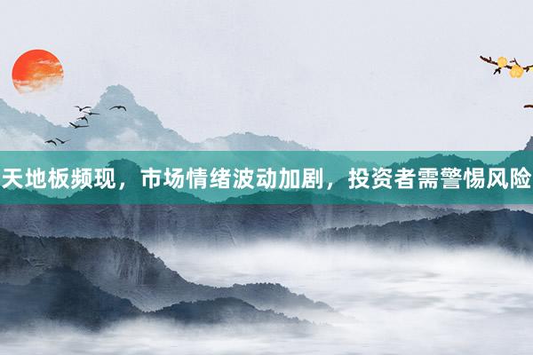 天地板频现，市场情绪波动加剧，投资者需警惕风险
