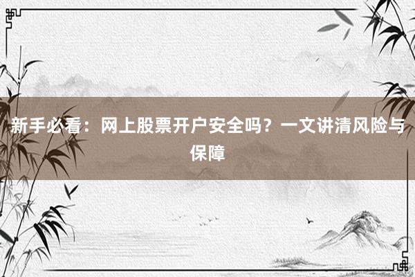 新手必看：网上股票开户安全吗？一文讲清风险与保障