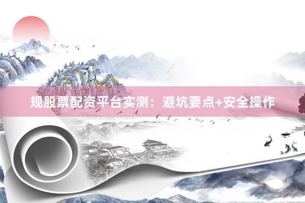 规股票配资平台实测：避坑要点+安全操作
