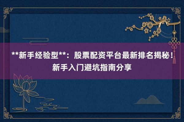 **新手经验型**：股票配资平台最新排名揭秘！新手入门避坑指南分享