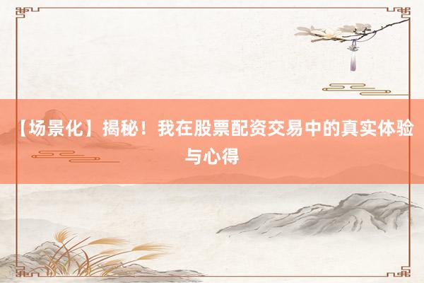 【场景化】揭秘！我在股票配资交易中的真实体验与心得