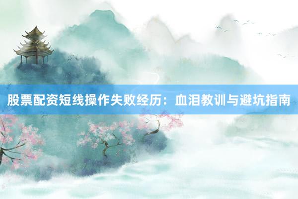 股票配资短线操作失败经历：血泪教训与避坑指南
