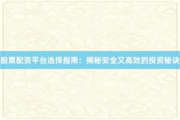 股票配资平台选择指南：揭秘安全又高效的投资秘诀