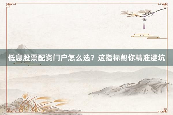 低息股票配资门户怎么选？这指标帮你精准避坑