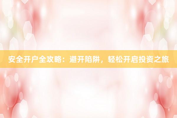 安全开户全攻略：避开陷阱，轻松开启投资之旅