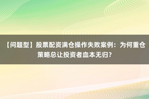 【问题型】股票配资满仓操作失败案例：为何重仓策略总让投资者血本无归？
