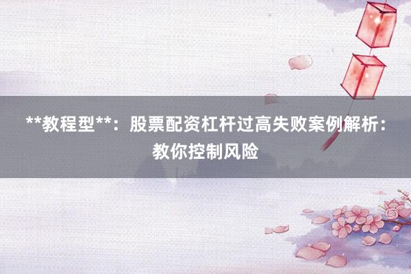 **教程型**：股票配资杠杆过高失败案例解析：教你控制风险