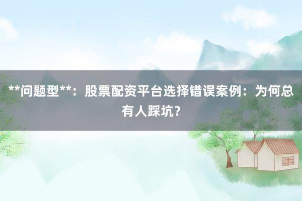 **问题型**：股票配资平台选择错误案例：为何总有人踩坑？