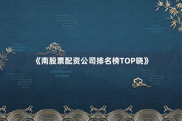 《南股票配资公司排名榜TOP晓》