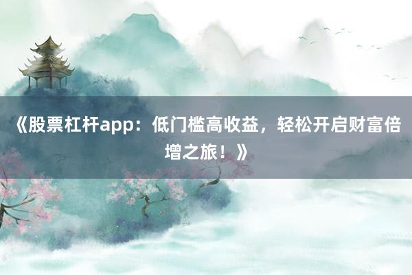 《股票杠杆app：低门槛高收益，轻松开启财富倍增之旅！》