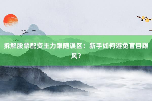 拆解股票配资主力跟随误区:新手如何避免盲目跟风?