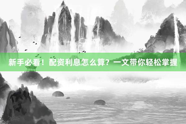 新手必看！配资利息怎么算？一文带你轻松掌握