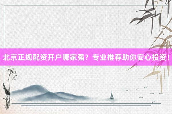 北京正规配资开户哪家强？专业推荐助你安心投资！