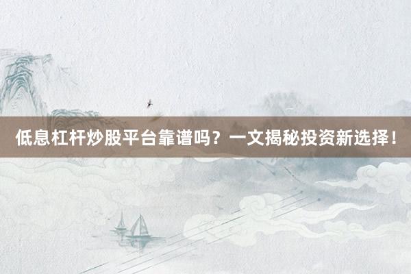 低息杠杆炒股平台靠谱吗？一文揭秘投资新选择！