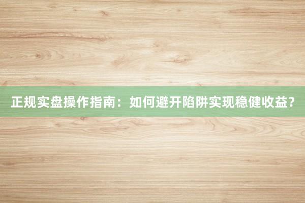 正规实盘操作指南：如何避开陷阱实现稳健收益？