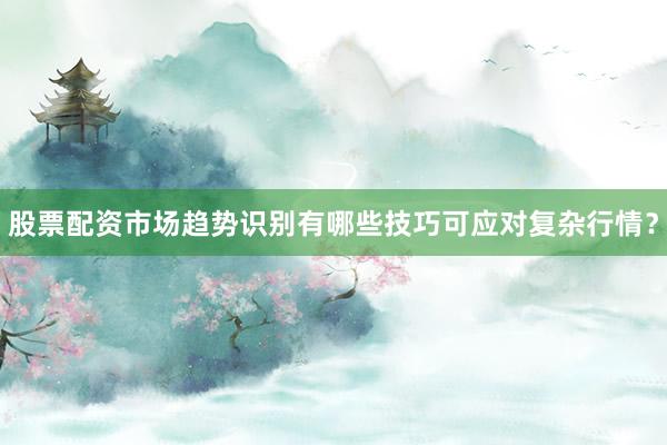 股票配资市场趋势识别有哪些技巧可应对复杂行情？