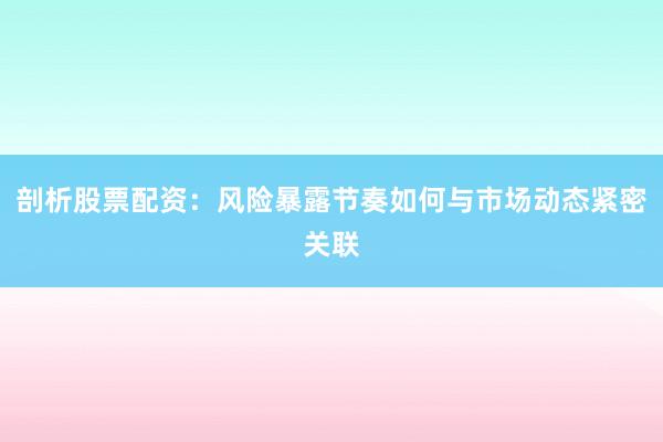 剖析股票配资：风险暴露节奏如何与市场动态紧密关联