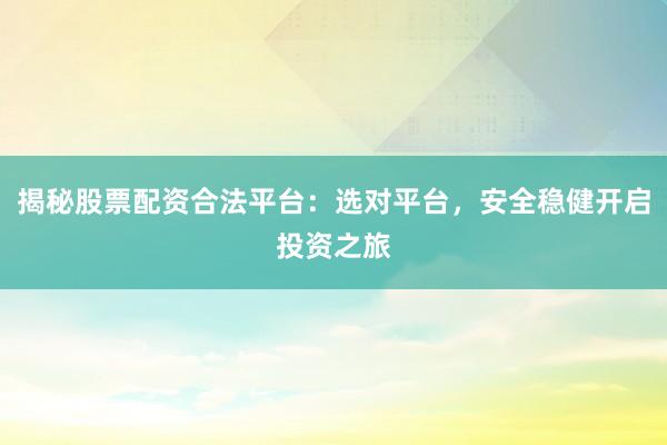 揭秘股票配资合法平台：选对平台，安全稳健开启投资之旅