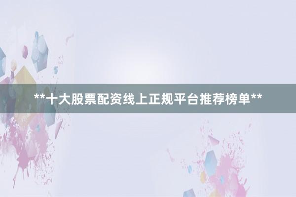 **十大股票配资线上正规平台推荐榜单**