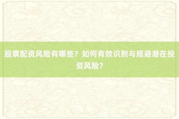 股票配资风险有哪些？如何有效识别与规避潜在投资风险？