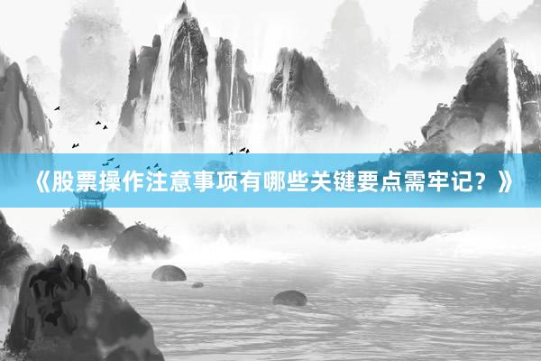 《股票操作注意事项有哪些关键要点需牢记？》