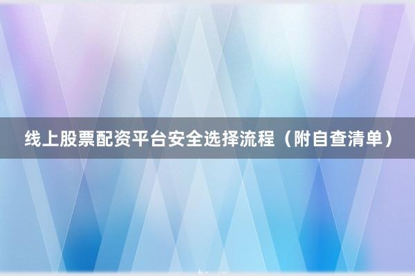 线上股票配资平台安全选择流程（附自查清单）