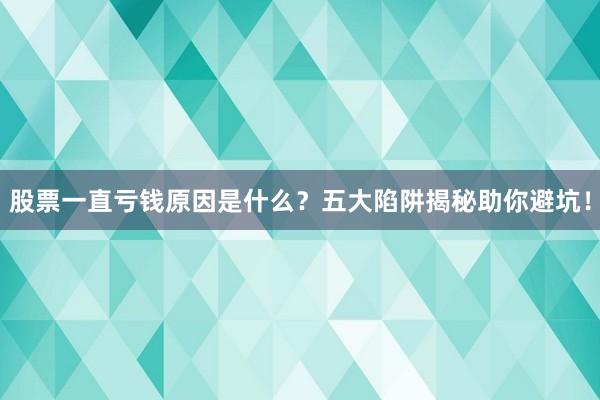 股票一直亏钱原因是什么？五大陷阱揭秘助你避坑！