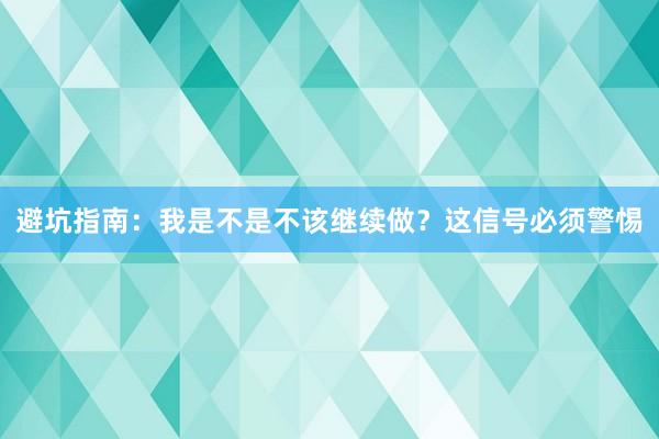 避坑指南：我是不是不该继续做？这信号必须警惕
