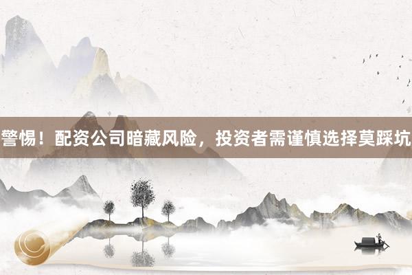 警惕！配资公司暗藏风险，投资者需谨慎选择莫踩坑