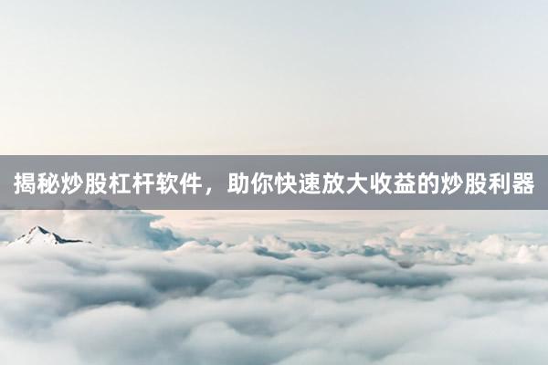 揭秘炒股杠杆软件，助你快速放大收益的炒股利器