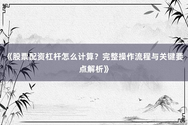 《股票配资杠杆怎么计算？完整操作流程与关键要点解析》