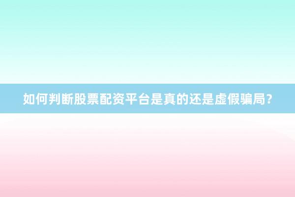 如何判断股票配资平台是真的还是虚假骗局？