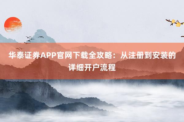 华泰证券APP官网下载全攻略：从注册到安装的详细开户流程
