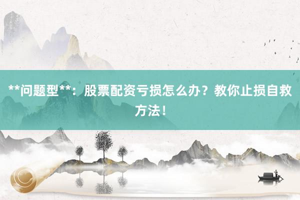 **问题型**：股票配资亏损怎么办？教你止损自救方法！