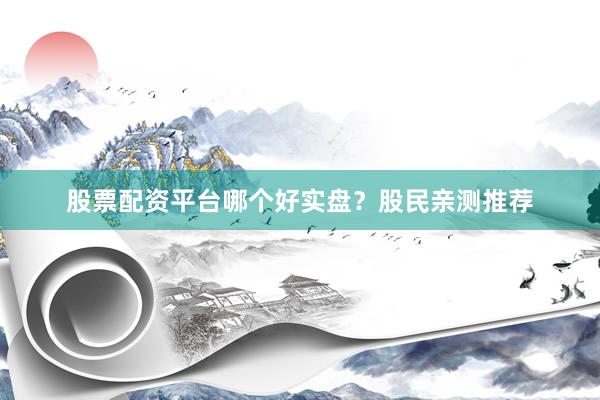 股票配资平台哪个好实盘？股民亲测推荐