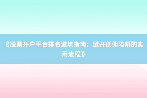 《股票开户平台排名避坑指南：避开低佣陷阱的实用流程》
